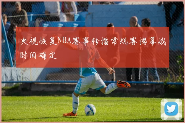 央视恢复NBA赛事转播常规赛揭幕战时间确定
