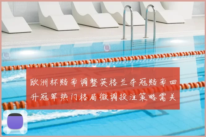 欧洲杯赔率调整英格兰夺冠赔率回升冠军热门格局微调投注策略需关注