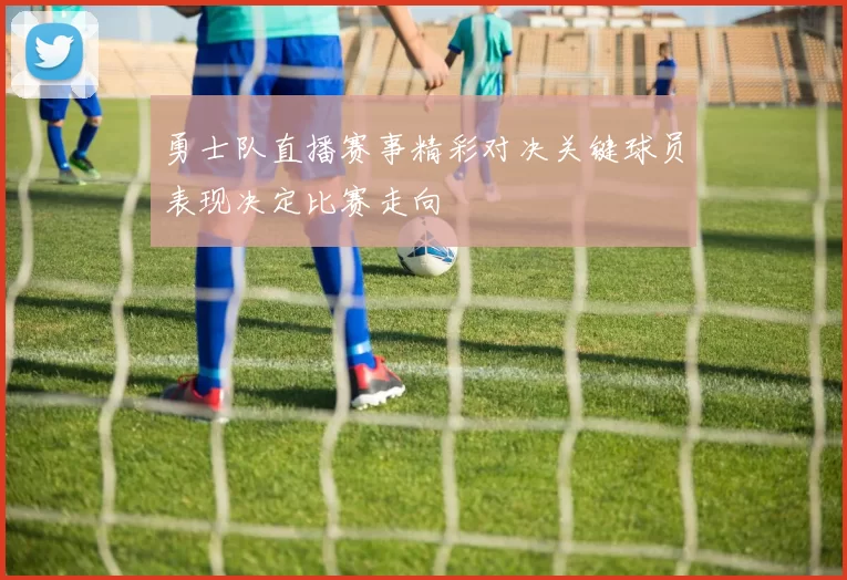 勇士队直播赛事精彩对决关键球员表现决定比赛走向