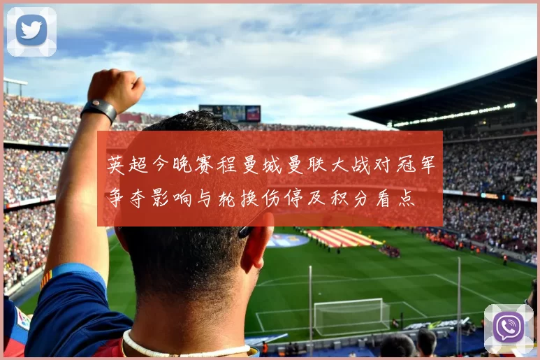 英超今晚赛程曼城曼联大战对冠军争夺影响与轮换伤停及积分看点