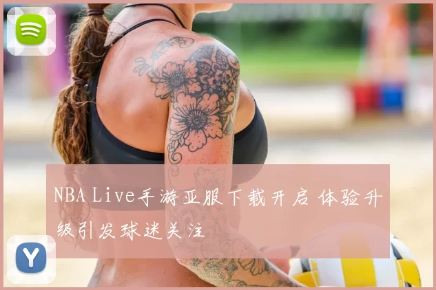 NBA Live手游亚服下载开启 体验升级引发球迷关注