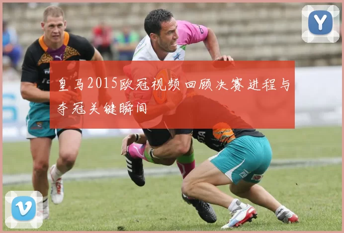 皇马2015欧冠视频回顾决赛进程与夺冠关键瞬间