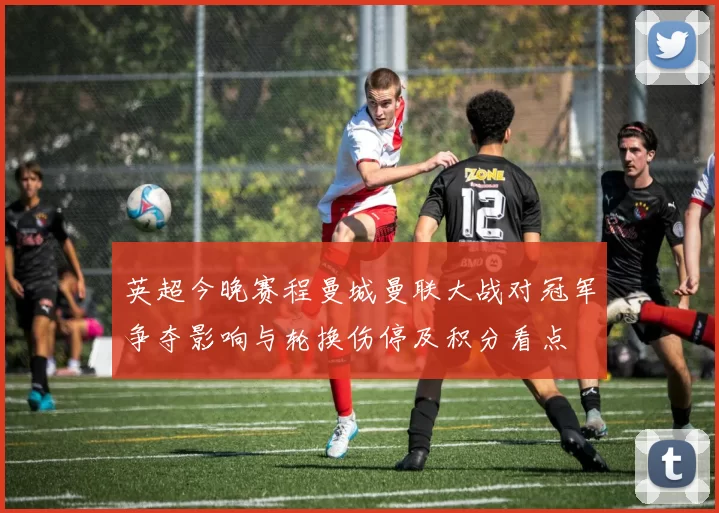 英超今晚赛程曼城曼联大战对冠军争夺影响与轮换伤停及积分看点