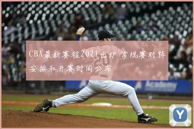 CBA最新赛程2021出炉 常规赛对阵安排和开赛时间公布