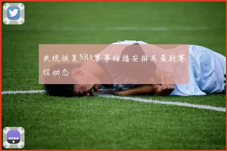 央视恢复NBA赛事转播安排及最新赛程动态