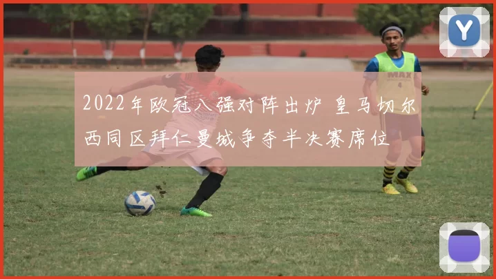 2022年欧冠八强对阵出炉 皇马切尔西同区拜仁曼城争夺半决赛席位