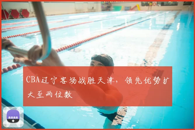 CBA辽宁客场战胜天津，领先优势扩大至两位数