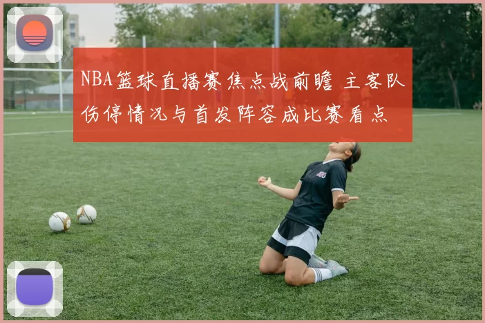 NBA篮球直播赛焦点战前瞻 主客队伤停情况与首发阵容成比赛看点