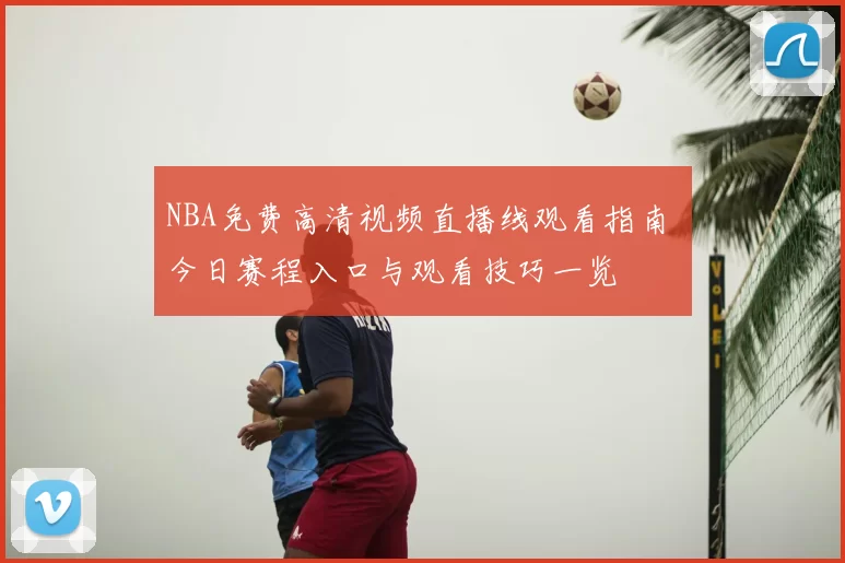 NBA免费高清视频直播线观看指南 今日赛程入口与观看技巧一览