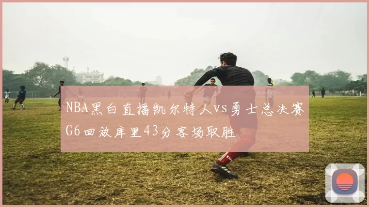 NBA黑白直播凯尔特人vs勇士总决赛G6回放库里43分客场取胜