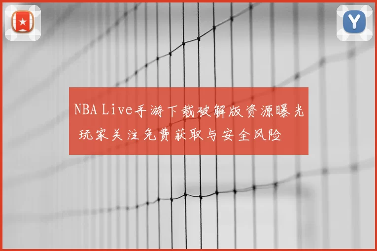 NBA Live手游下载破解版资源曝光 玩家关注免费获取与安全风险