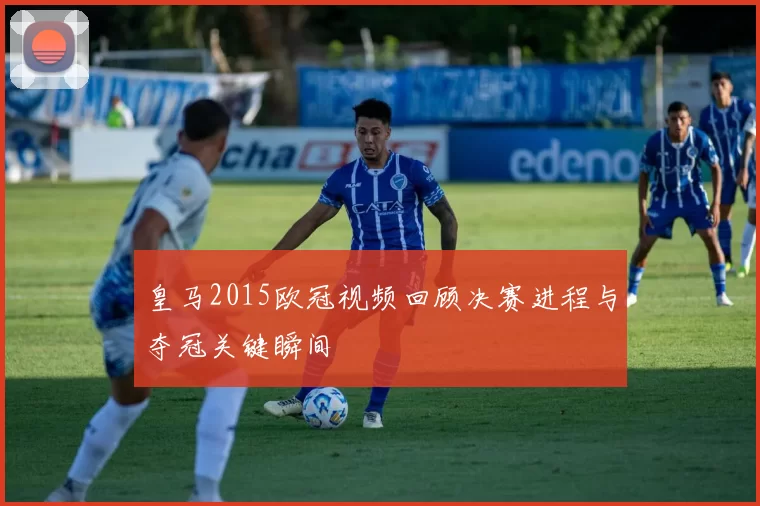 皇马2015欧冠视频回顾决赛进程与夺冠关键瞬间