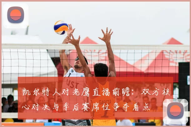 凯尔特人对老鹰直播前瞻：双方核心对决与季后赛席位争夺看点