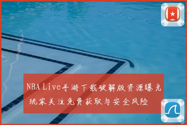 NBA Live手游下载破解版资源曝光 玩家关注免费获取与安全风险
