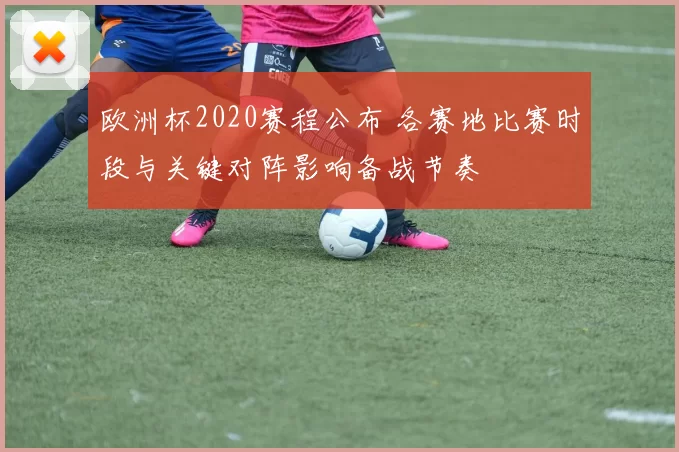 欧洲杯2020赛程公布 各赛地比赛时段与关键对阵影响备战节奏
