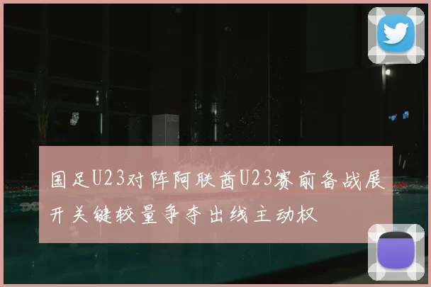 国足U23对阵阿联酋U23赛前备战展开关键较量争夺出线主动权