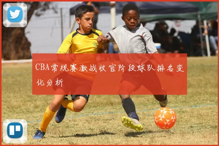 CBA常规赛激战收官阶段球队排名变化分析