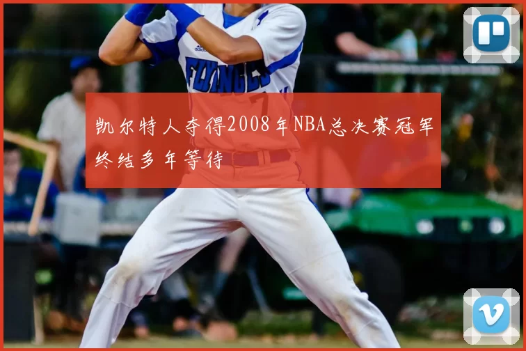 凯尔特人夺得2008年NBA总决赛冠军终结多年等待