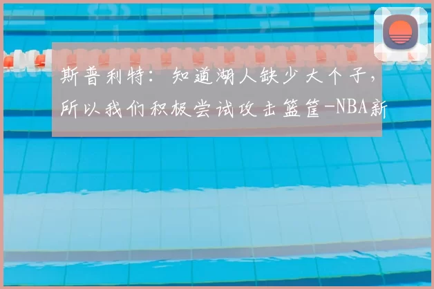 斯普利特：知道湖人缺少大个子，所以我们积极尝试攻击篮筐-NBA新闻