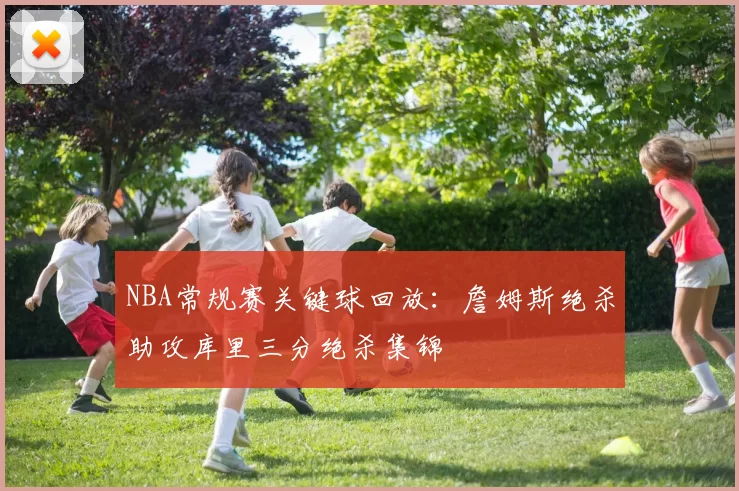 NBA常规赛关键球回放：詹姆斯绝杀助攻库里三分绝杀集锦