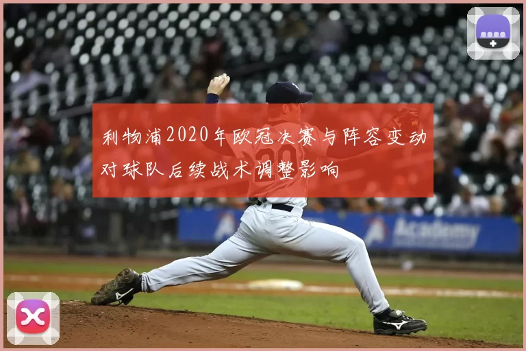 利物浦2020年欧冠决赛与阵容变动对球队后续战术调整影响