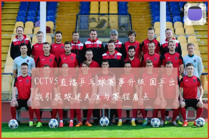 CCTV5直播乒乓球赛事升级 国乒出战引发球迷关注与赛程看点