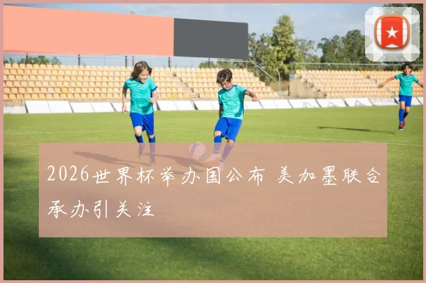 2026世界杯举办国公布 美加墨联合承办引关注