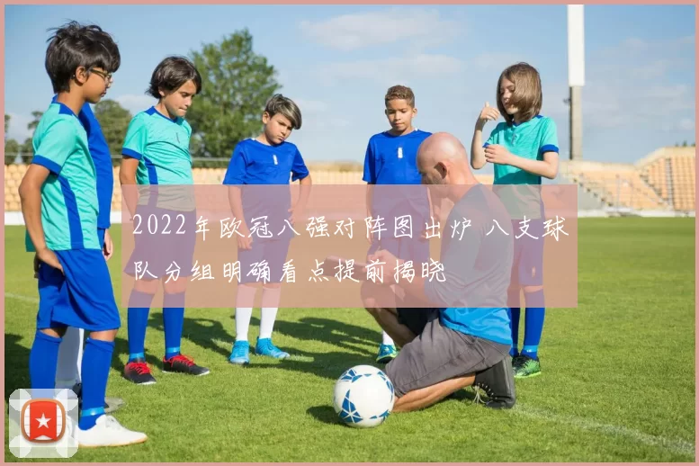 2022年欧冠八强对阵图出炉 八支球队分组明确看点提前揭晓