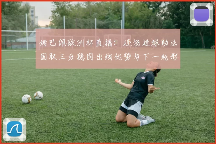 姆巴佩欧洲杯直播：连场进球助法国取三分稳固出线优势与下一轮形势