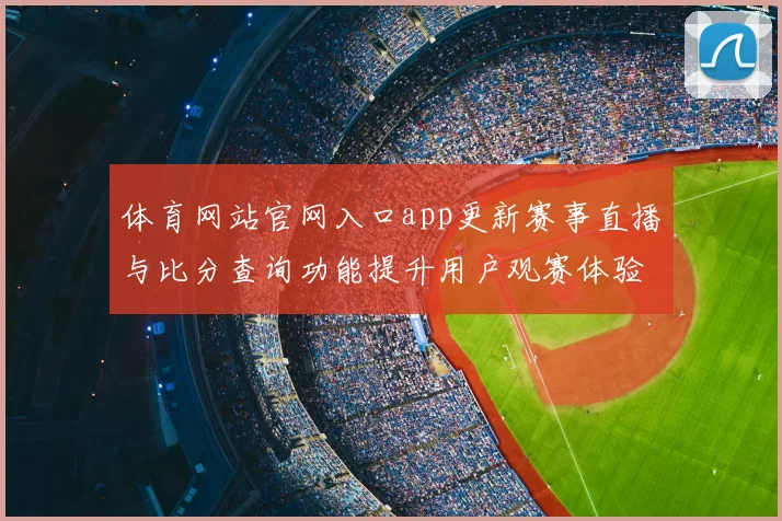 体育网站官网入口app更新赛事直播与比分查询功能提升用户观赛体验