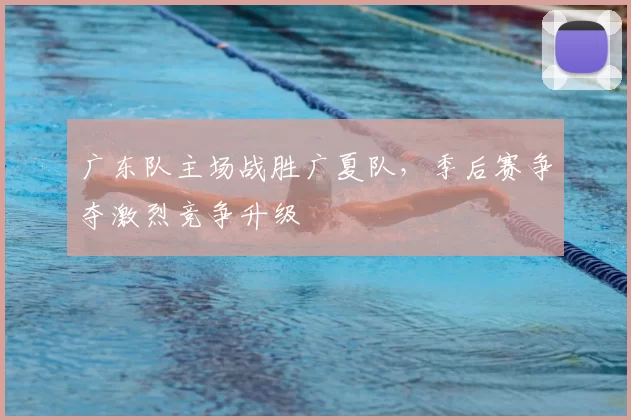 广东队主场战胜广夏队，季后赛争夺激烈竞争升级