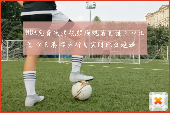 NBA免费高清视频线观看直播入口汇总 今日赛程分析与实时比分速递