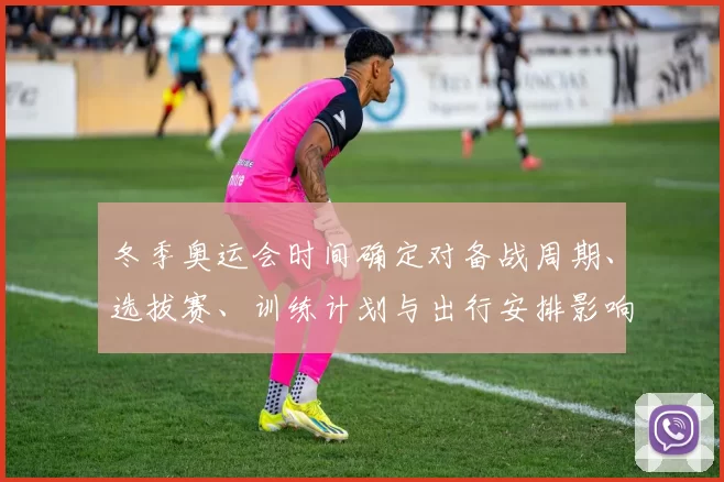 冬季奥运会时间确定对备战周期、选拔赛、训练计划与出行安排影响解读