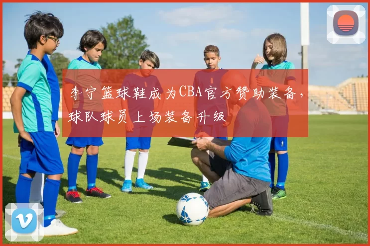 李宁篮球鞋成为CBA官方赞助装备，球队球员上场装备升级