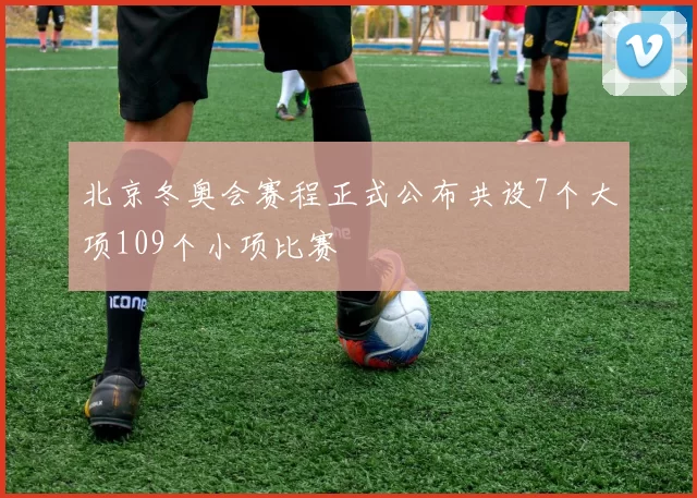 北京冬奥会赛程正式公布共设7个大项109个小项比赛