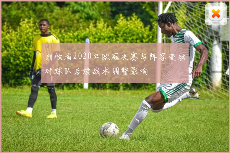 利物浦2020年欧冠决赛与阵容变动对球队后续战术调整影响