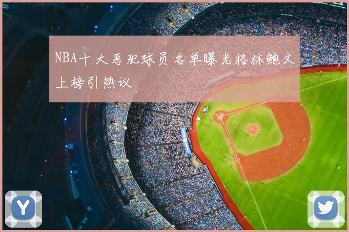 NBA十大恶犯球员名单曝光格林鲍文上榜引热议