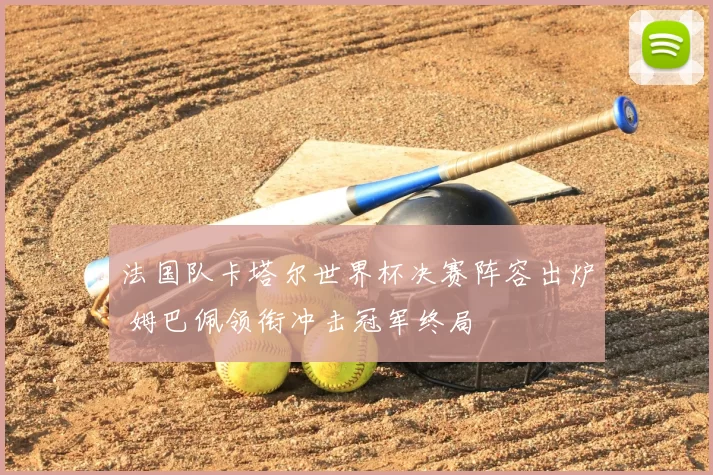 法国队卡塔尔世界杯决赛阵容出炉 姆巴佩领衔冲击冠军终局