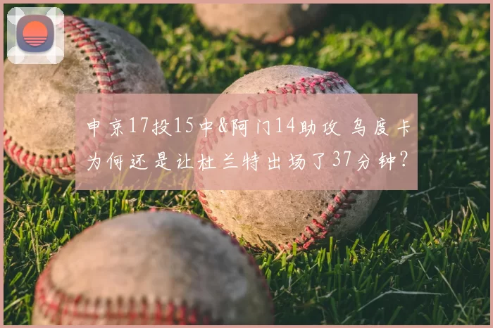 申京17投15中&阿门14助攻 乌度卡为何还是让杜兰特出场了37分钟？