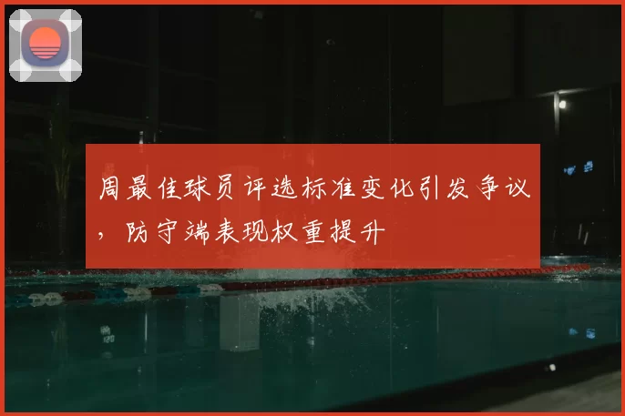 周最佳球员评选标准变化引发争议，防守端表现权重提升