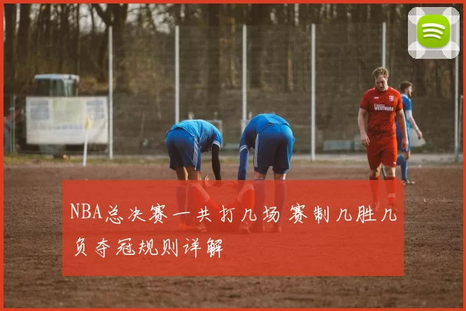 NBA总决赛一共打几场 赛制几胜几负夺冠规则详解